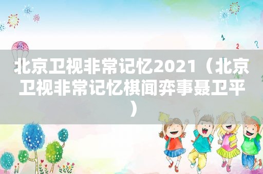 北京卫视非常记忆2021（北京卫视非常记忆棋闻弈事聂卫平）