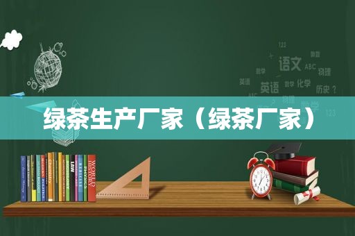 绿茶生产厂家（绿茶厂家）