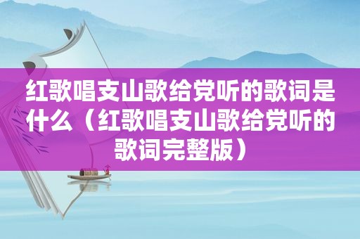 红歌唱支山歌给党听的歌词是什么（红歌唱支山歌给党听的歌词完整版）