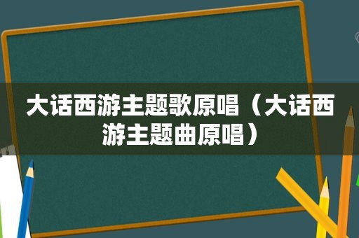 大话西游主题歌原唱（大话西游主题曲原唱）