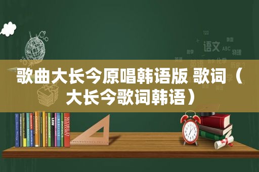 歌曲大长今原唱韩语版 歌词（大长今歌词韩语）