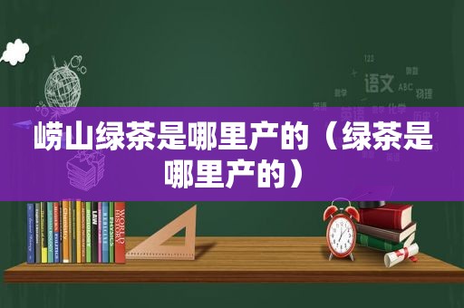 崂山绿茶是哪里产的（绿茶是哪里产的）