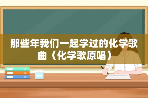 那些年我们一起学过的化学歌曲（化学歌原唱）