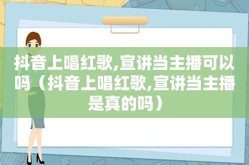 抖音上唱红歌,宣讲当主播可以吗（抖音上唱红歌,宣讲当主播是真的吗）