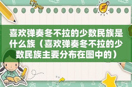 喜欢弹奏冬不拉的少数民族是什么族（喜欢弹奏冬不拉的少数民族主要分布在图中的）