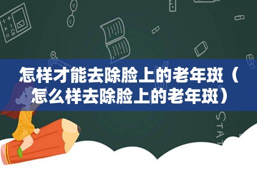 怎样才能去除脸上的老年斑（怎么样去除脸上的老年斑）