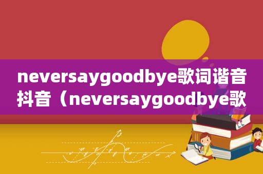 neversaygoodbye歌词谐音抖音（neversaygoodbye歌词）