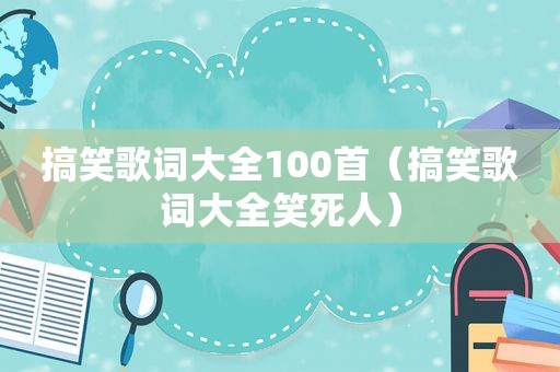 搞笑歌词大全100首（搞笑歌词大全笑死人）