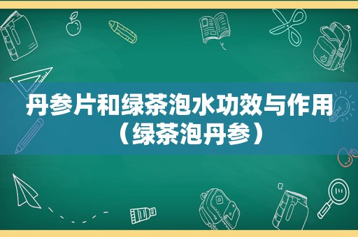 丹参片和绿茶泡水功效与作用（绿茶泡丹参）