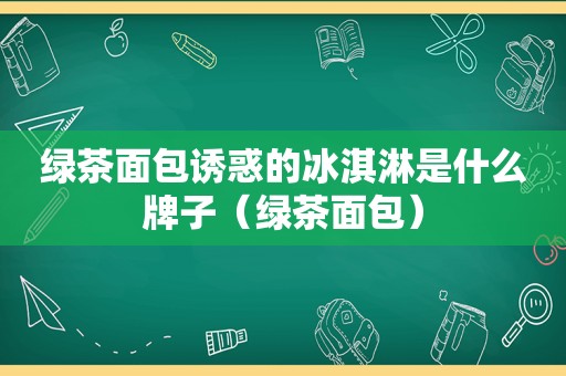 绿茶面包诱惑的冰淇淋是什么牌子（绿茶面包）