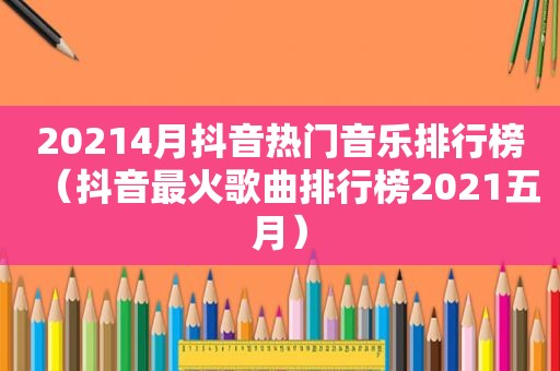 20214月抖音热门音乐排行榜（抖音最火歌曲排行榜2021五月）