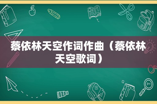 蔡依林天空作词作曲（蔡依林天空歌词）