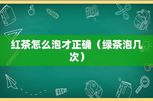 红茶怎么泡才正确（绿茶泡几次）