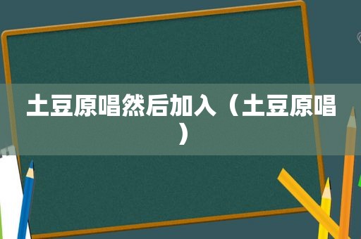 土豆原唱然后加入（土豆原唱）