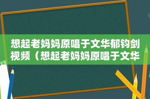 想起老妈妈原唱于文华郁钧剑视频（想起老妈妈原唱于文华）