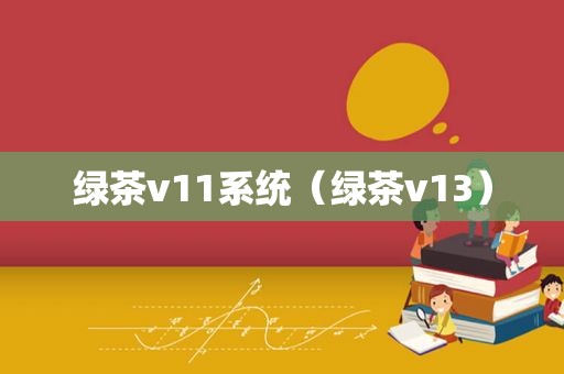 绿茶v11系统（绿茶v13）