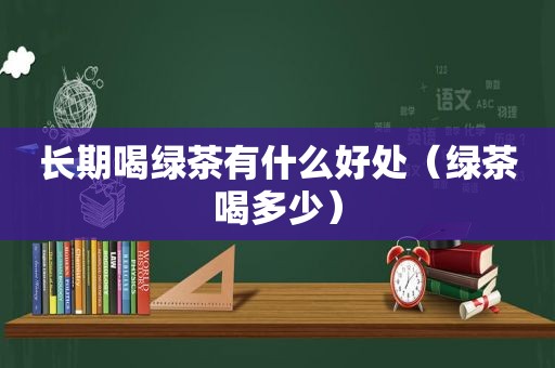 长期喝绿茶有什么好处（绿茶喝多少）