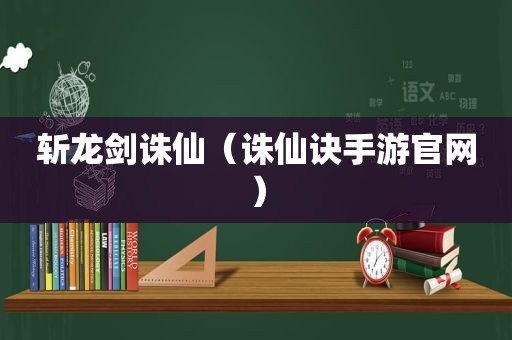 斩龙剑诛仙（诛仙诀手游官网）