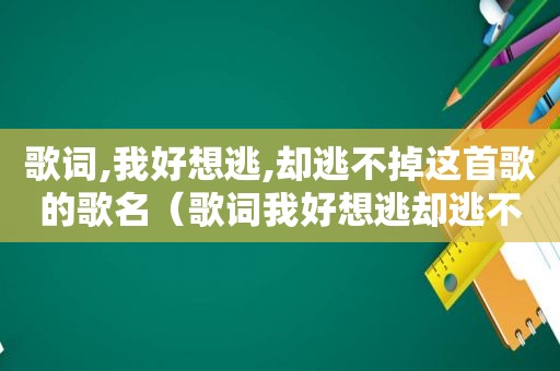 歌词,我好想逃,却逃不掉这首歌的歌名（歌词我好想逃却逃不掉）