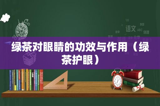 绿茶对眼睛的功效与作用（绿茶护眼）