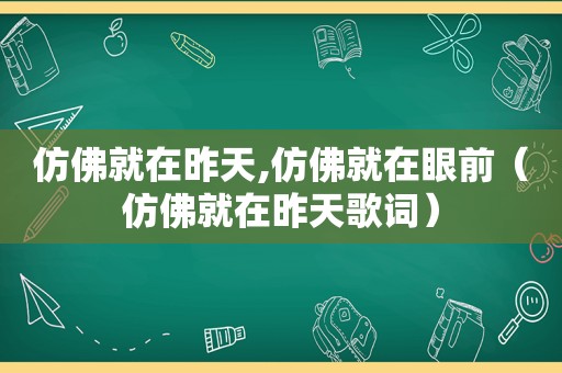 仿佛就在昨天,仿佛就在眼前（仿佛就在昨天歌词）