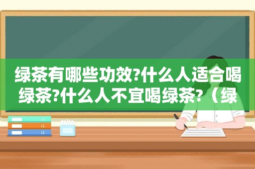 绿茶有哪些功效?什么人适合喝绿茶?什么人不宜喝绿茶?（绿茶有哪些功效）