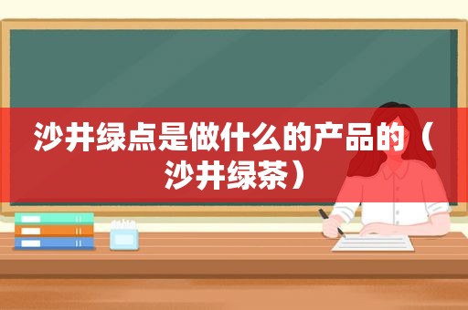 沙井绿点是做什么的产品的（沙井绿茶）