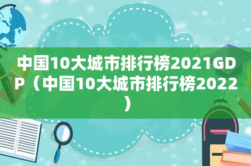 中国10大城市排行榜2021GDP（中国10大城市排行榜2022）