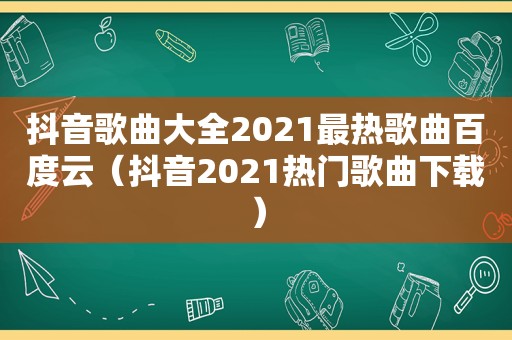 抖音歌曲大全2021最热歌曲百度云（抖音2021热门歌曲下载）