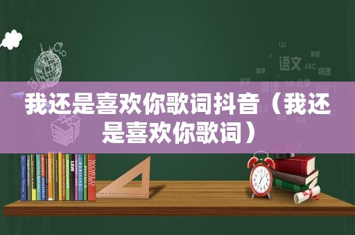 我还是喜欢你歌词抖音（我还是喜欢你歌词）