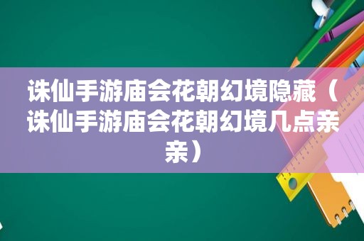 诛仙手游庙会花朝幻境隐藏（诛仙手游庙会花朝幻境几点亲亲）