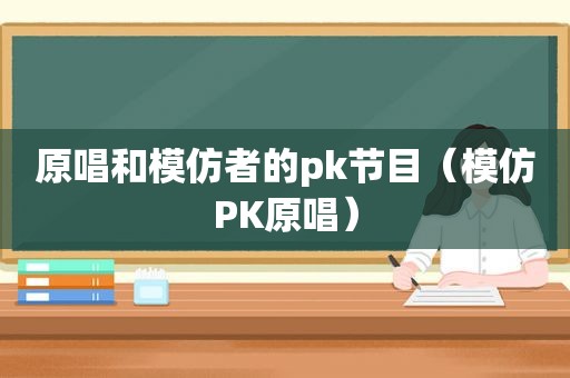 原唱和模仿者的pk节目（模仿PK原唱）