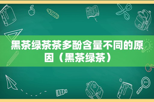 黑茶绿茶茶多酚含量不同的原因（黑茶绿茶）