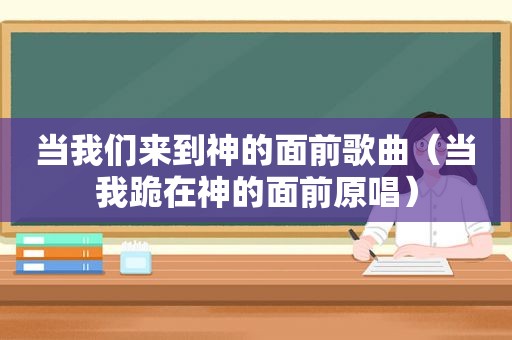 当我们来到神的面前歌曲（当我跪在神的面前原唱）