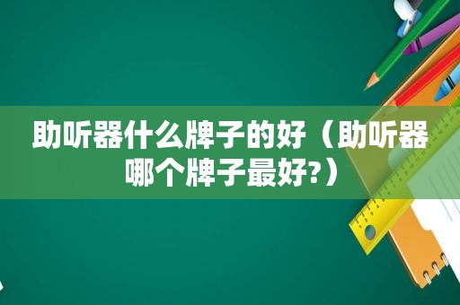 助听器什么牌子的好（助听器哪个牌子最好?）