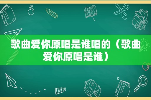 歌曲爱你原唱是谁唱的（歌曲爱你原唱是谁）