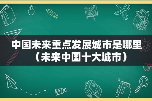 中国未来重点发展城市是哪里（未来中国十大城市）