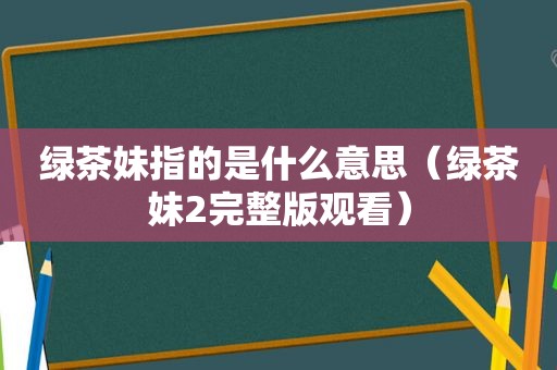 绿茶妹指的是什么意思（绿茶妹2完整版观看）