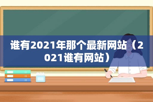 谁有2021年那个最新网站（2021谁有网站）