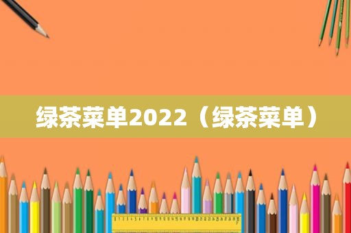 绿茶菜单2022（绿茶菜单）