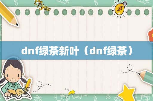 dnf绿茶新叶（dnf绿茶）