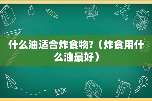 什么油适合炸食物?（炸食用什么油最好）