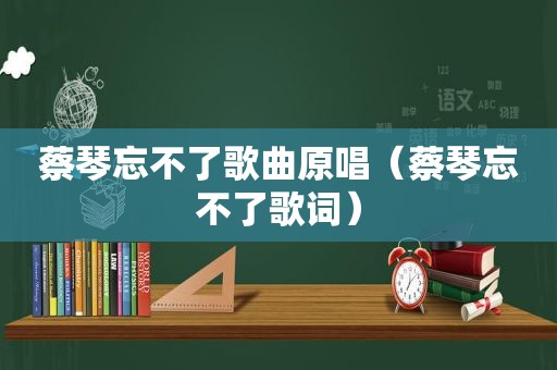 蔡琴忘不了歌曲原唱（蔡琴忘不了歌词）