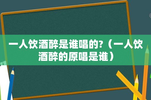 一人饮酒醉是谁唱的?（一人饮酒醉的原唱是谁）