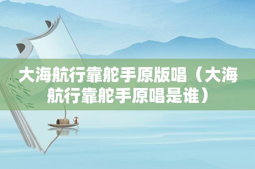 大海航行靠舵手原版唱（大海航行靠舵手原唱是谁）