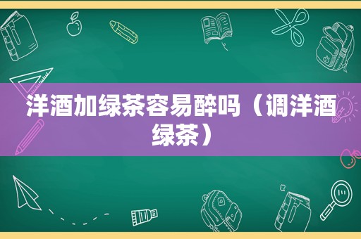 洋酒加绿茶容易醉吗（调洋酒绿茶）