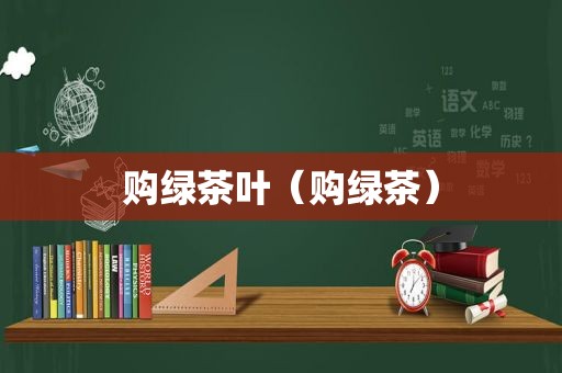 购绿茶叶（购绿茶）