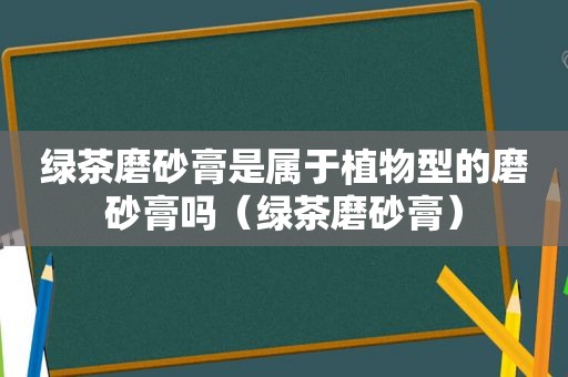 绿茶磨砂膏是属于植物型的磨砂膏吗（绿茶磨砂膏）