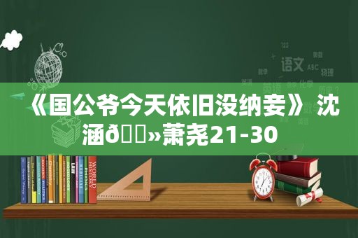 《国公爷今天依旧没纳妾》 沈涵🔻萧尧21-30