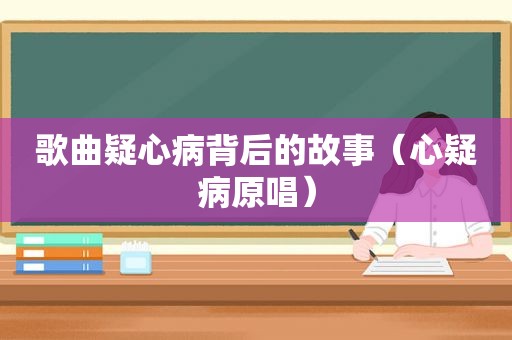 歌曲疑心病背后的故事（心疑病原唱）